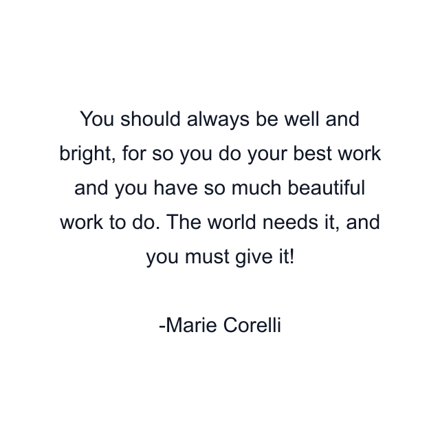 You should always be well and bright, for so you do your best work and you have so much beautiful work to do. The world needs it, and you must give it!