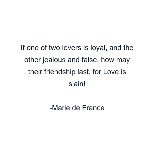 If one of two lovers is loyal, and the other jealous and false, how may their friendship last, for Love is slain!