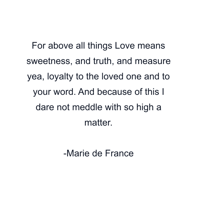 For above all things Love means sweetness, and truth, and measure yea, loyalty to the loved one and to your word. And because of this I dare not meddle with so high a matter.