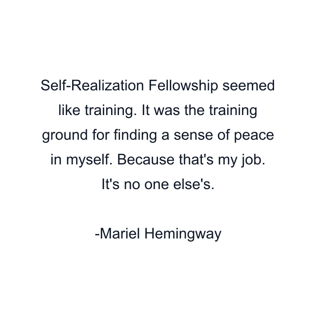 Self-Realization Fellowship seemed like training. It was the training ground for finding a sense of peace in myself. Because that's my job. It's no one else's.