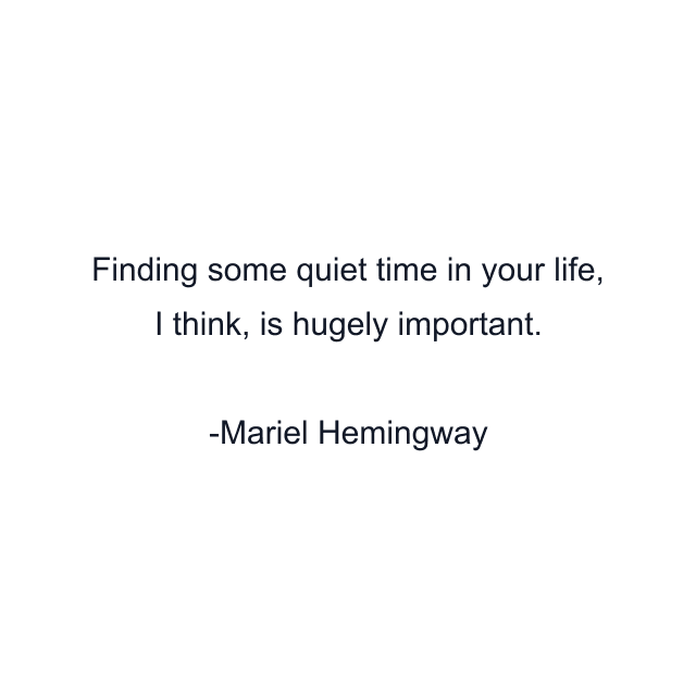 Finding some quiet time in your life, I think, is hugely important.