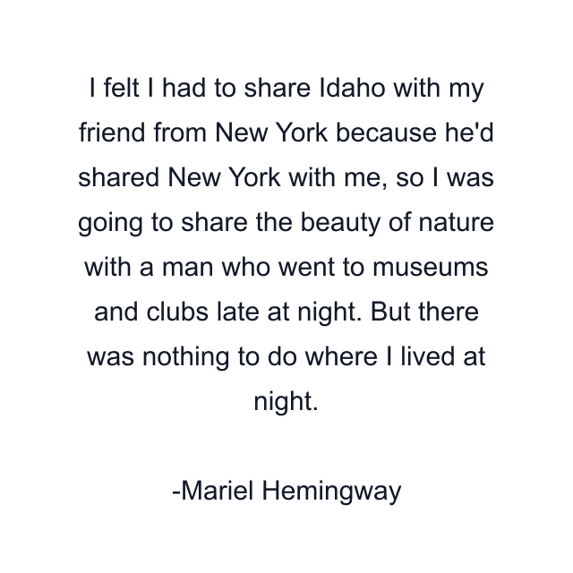 I felt I had to share Idaho with my friend from New York because he'd shared New York with me, so I was going to share the beauty of nature with a man who went to museums and clubs late at night. But there was nothing to do where I lived at night.