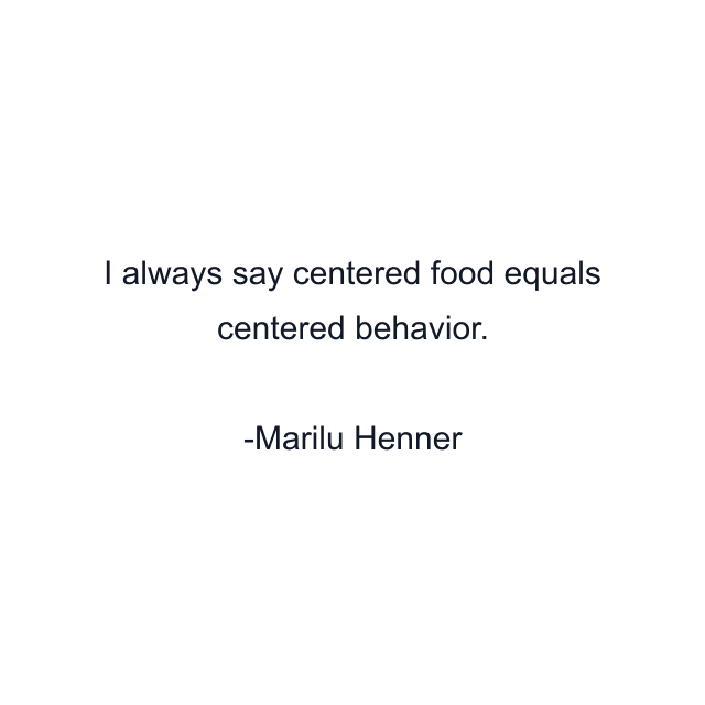 I always say centered food equals centered behavior.