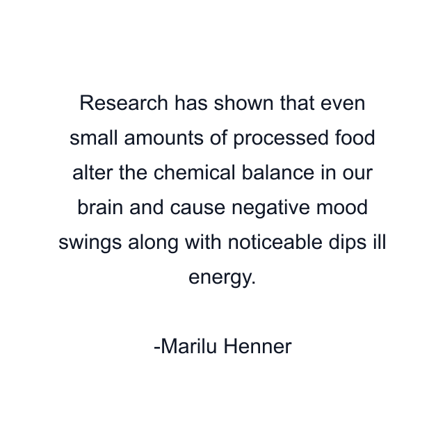 Research has shown that even small amounts of processed food alter the chemical balance in our brain and cause negative mood swings along with noticeable dips ill energy.