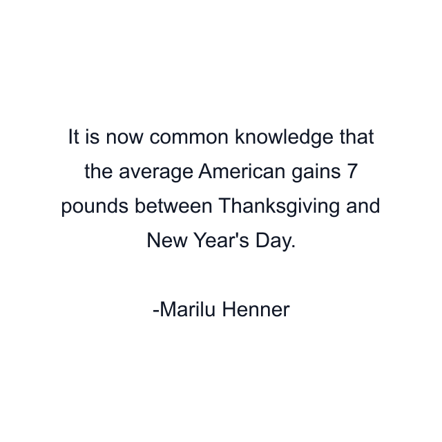 It is now common knowledge that the average American gains 7 pounds between Thanksgiving and New Year's Day.