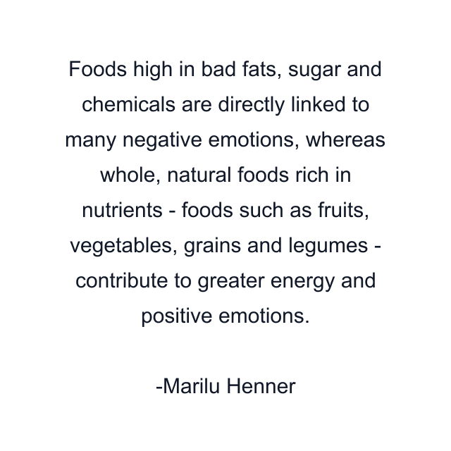 Foods high in bad fats, sugar and chemicals are directly linked to many negative emotions, whereas whole, natural foods rich in nutrients - foods such as fruits, vegetables, grains and legumes - contribute to greater energy and positive emotions.