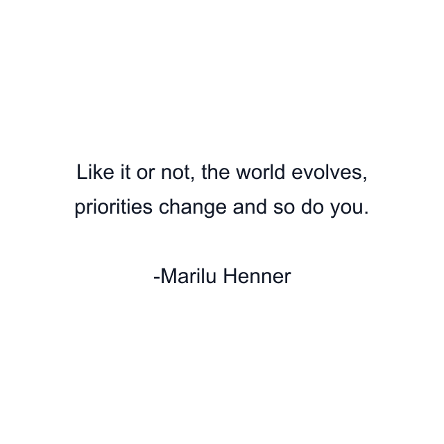 Like it or not, the world evolves, priorities change and so do you.