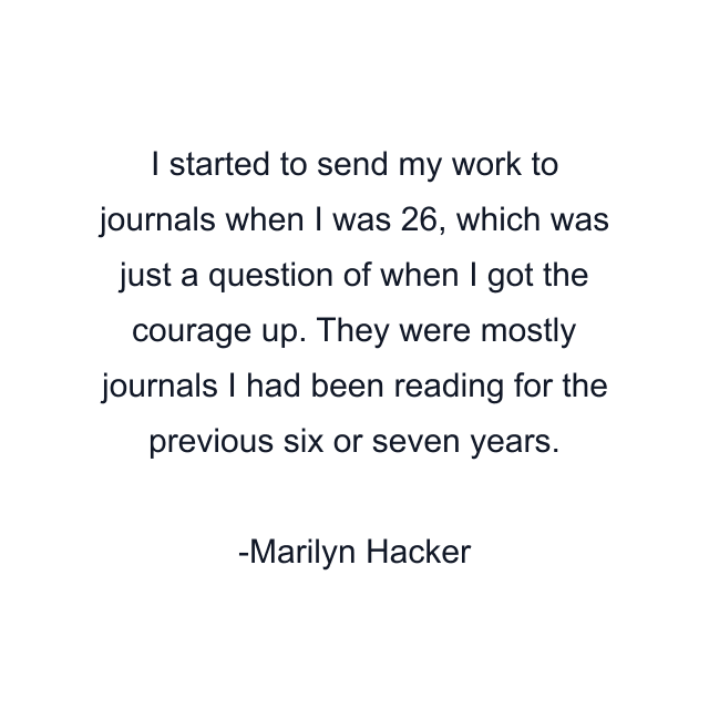 I started to send my work to journals when I was 26, which was just a question of when I got the courage up. They were mostly journals I had been reading for the previous six or seven years.