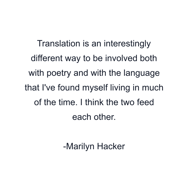 Translation is an interestingly different way to be involved both with poetry and with the language that I've found myself living in much of the time. I think the two feed each other.