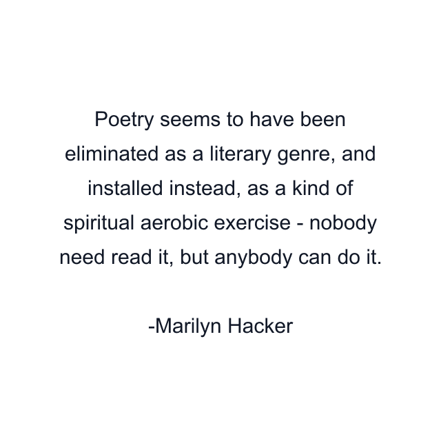 Poetry seems to have been eliminated as a literary genre, and installed instead, as a kind of spiritual aerobic exercise - nobody need read it, but anybody can do it.