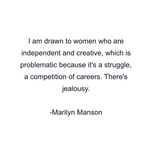 I am drawn to women who are independent and creative, which is problematic because it's a struggle, a competition of careers. There's jealousy.