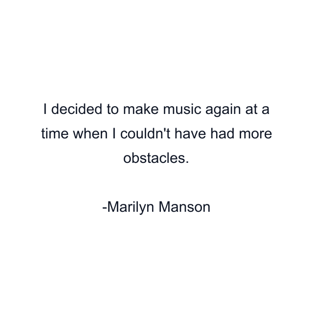 I decided to make music again at a time when I couldn't have had more obstacles.