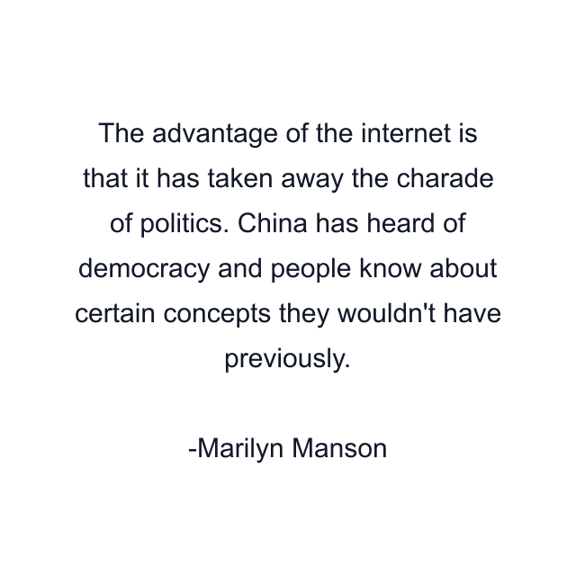 The advantage of the internet is that it has taken away the charade of politics. China has heard of democracy and people know about certain concepts they wouldn't have previously.