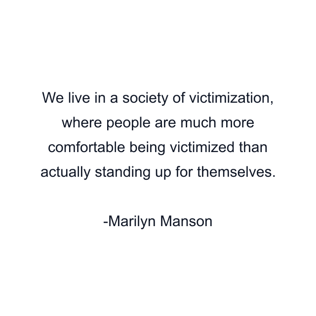 We live in a society of victimization, where people are much more comfortable being victimized than actually standing up for themselves.