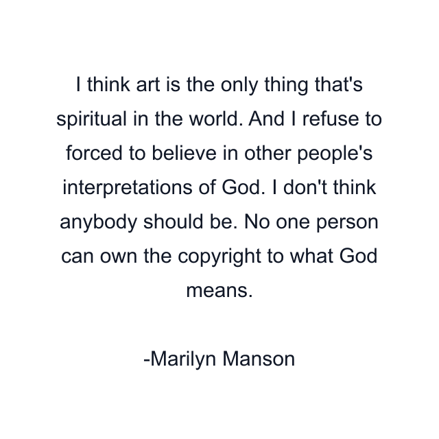 I think art is the only thing that's spiritual in the world. And I refuse to forced to believe in other people's interpretations of God. I don't think anybody should be. No one person can own the copyright to what God means.