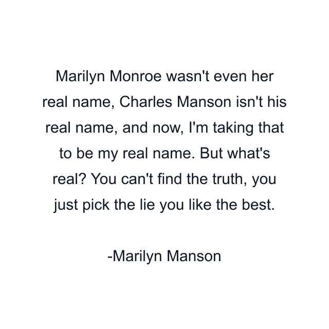 Marilyn Monroe wasn't even her real name, Charles Manson isn't his real name, and now, I'm taking that to be my real name. But what's real? You can't find the truth, you just pick the lie you like the best.