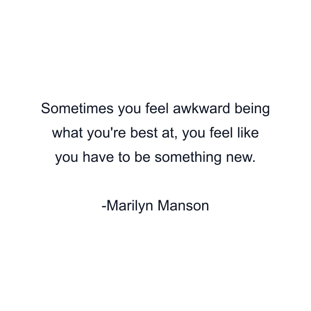 Sometimes you feel awkward being what you're best at, you feel like you have to be something new.