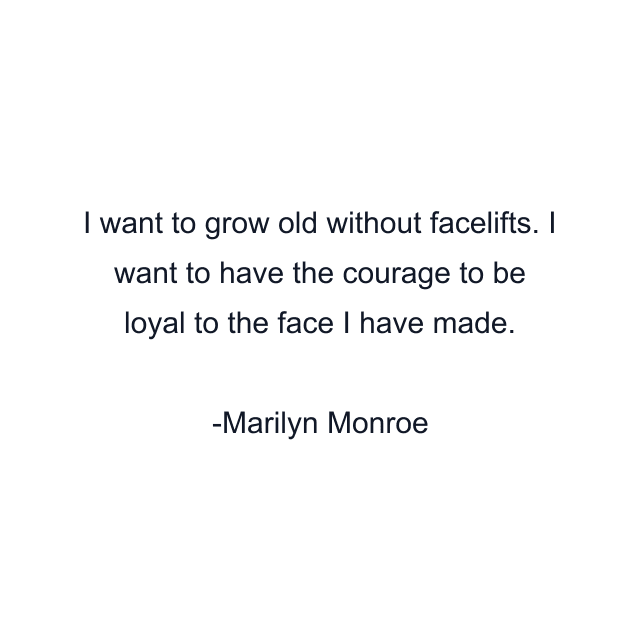 I want to grow old without facelifts. I want to have the courage to be loyal to the face I have made.