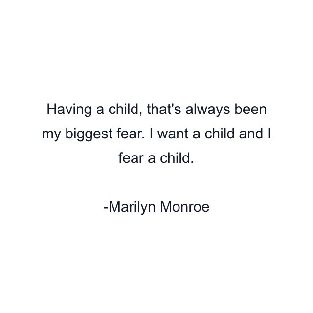 Having a child, that's always been my biggest fear. I want a child and I fear a child.