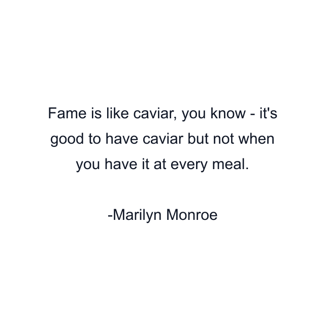 Fame is like caviar, you know - it's good to have caviar but not when you have it at every meal.