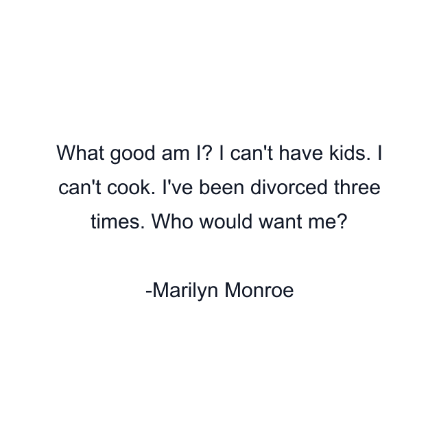 What good am I? I can't have kids. I can't cook. I've been divorced three times. Who would want me?