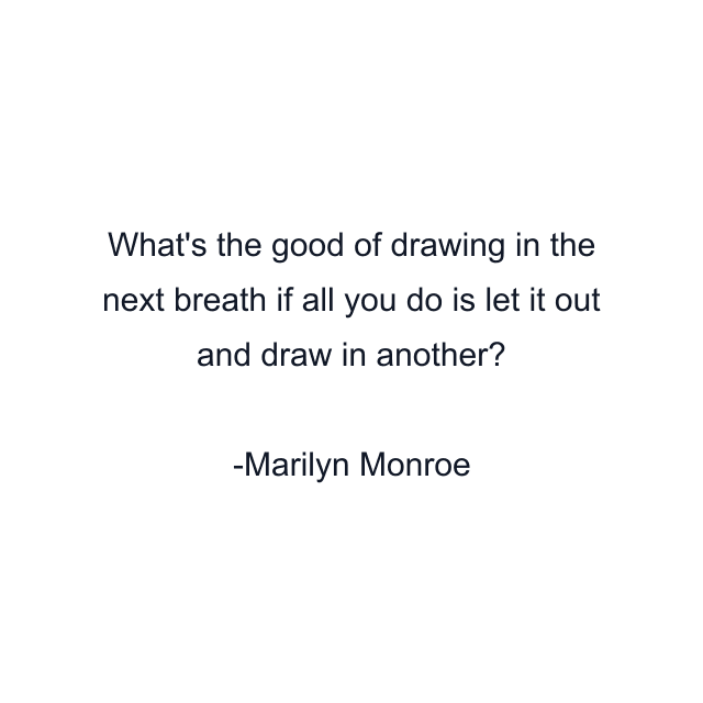 What's the good of drawing in the next breath if all you do is let it out and draw in another?