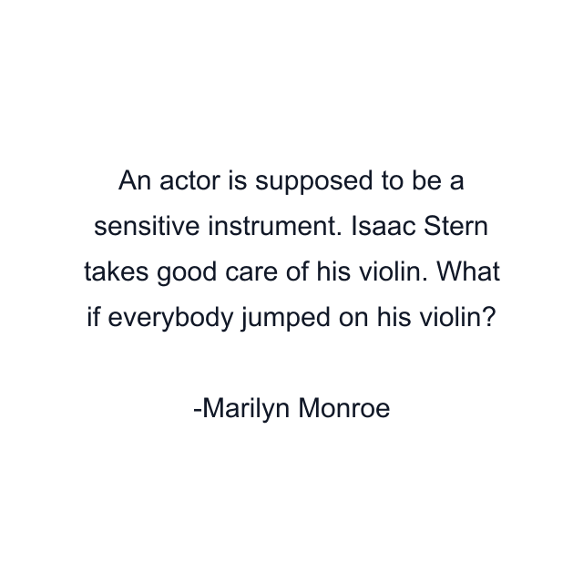 An actor is supposed to be a sensitive instrument. Isaac Stern takes good care of his violin. What if everybody jumped on his violin?