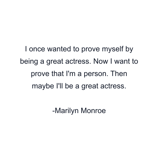 I once wanted to prove myself by being a great actress. Now I want to prove that I'm a person. Then maybe I'll be a great actress.