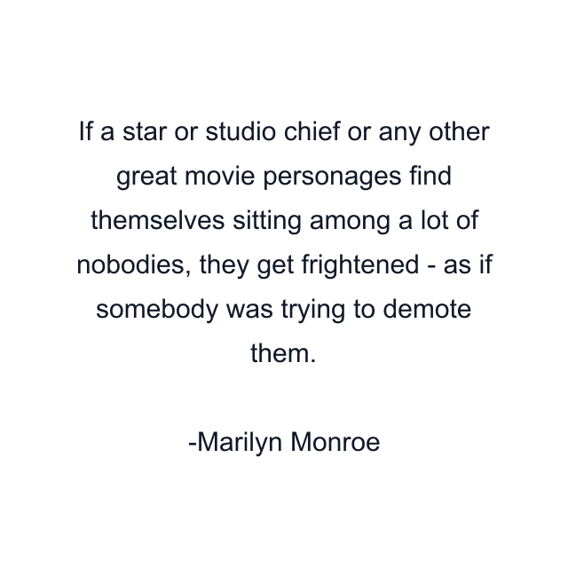 If a star or studio chief or any other great movie personages find themselves sitting among a lot of nobodies, they get frightened - as if somebody was trying to demote them.