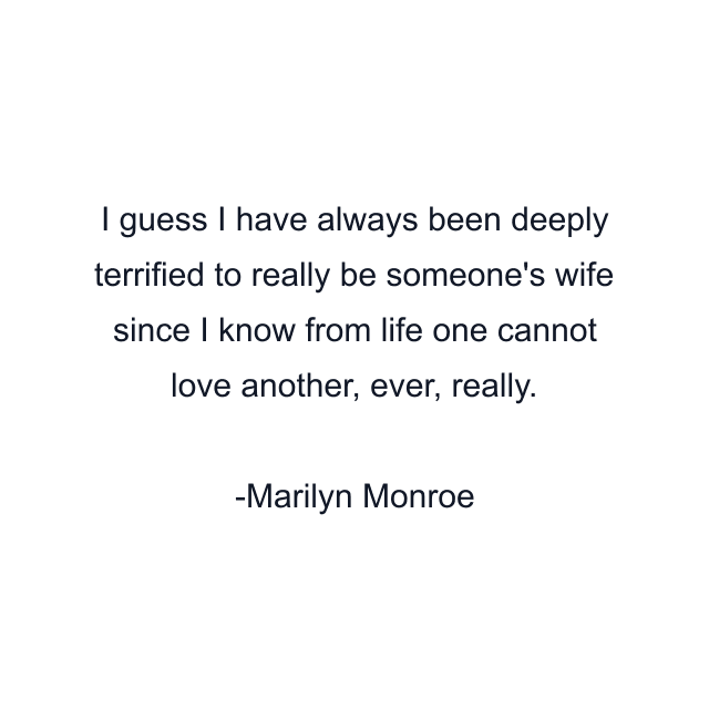 I guess I have always been deeply terrified to really be someone's wife since I know from life one cannot love another, ever, really.