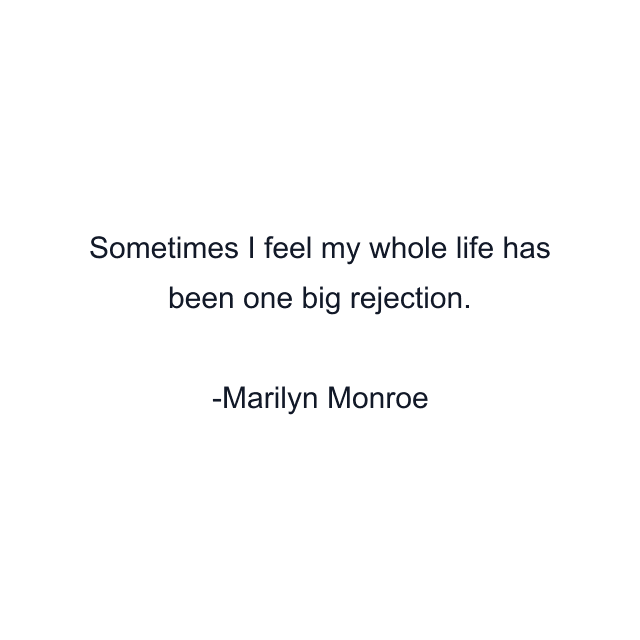 Sometimes I feel my whole life has been one big rejection.