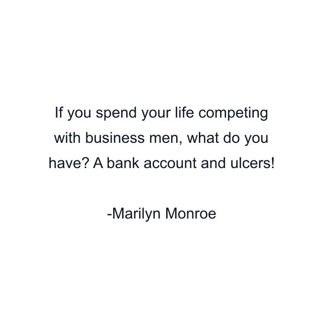 If you spend your life competing with business men, what do you have? A bank account and ulcers!