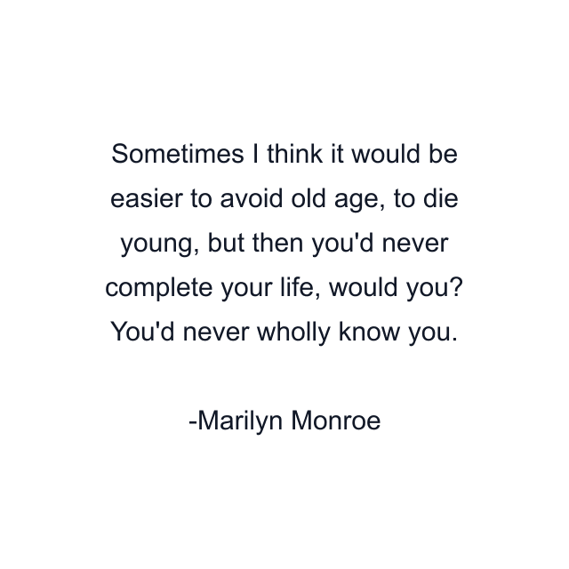 Sometimes I think it would be easier to avoid old age, to die young, but then you'd never complete your life, would you? You'd never wholly know you.