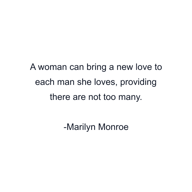 A woman can bring a new love to each man she loves, providing there are not too many.