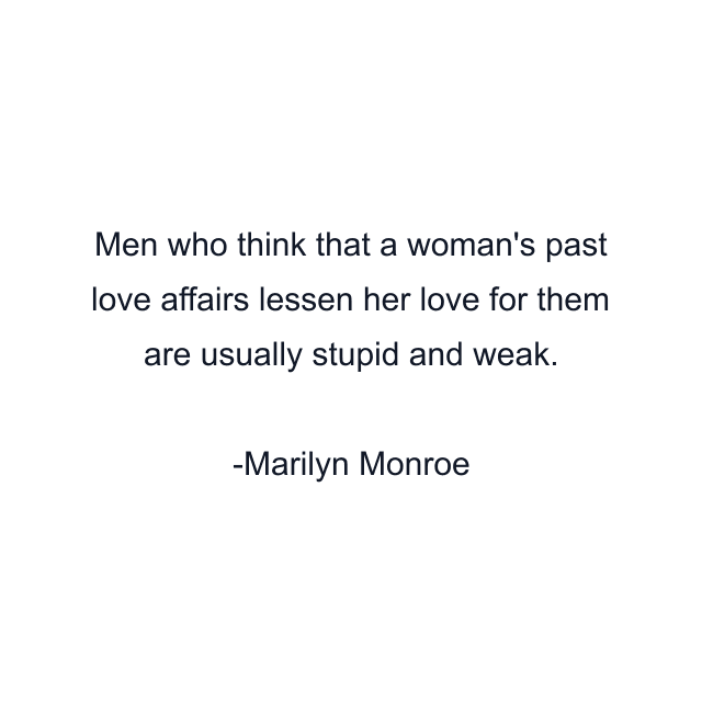 Men who think that a woman's past love affairs lessen her love for them are usually stupid and weak.