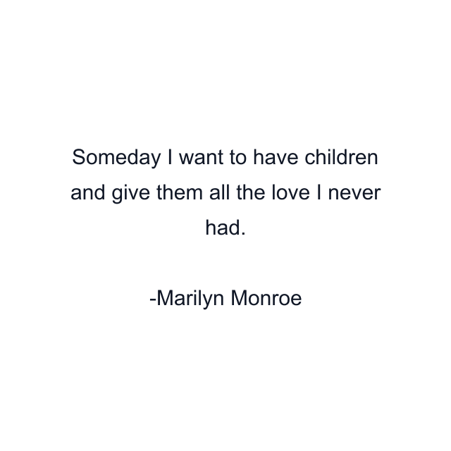 Someday I want to have children and give them all the love I never had.