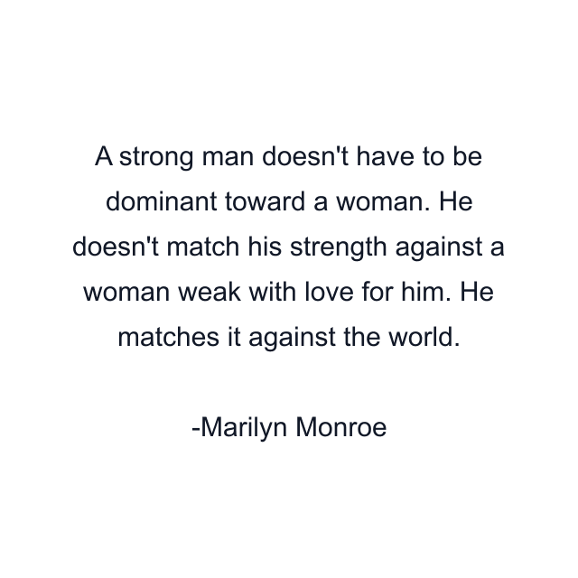 A strong man doesn't have to be dominant toward a woman. He doesn't match his strength against a woman weak with love for him. He matches it against the world.