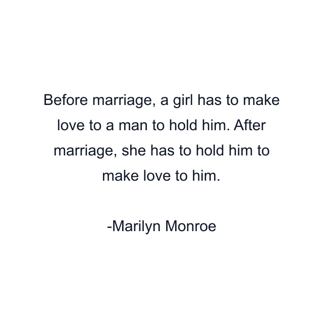 Before marriage, a girl has to make love to a man to hold him. After marriage, she has to hold him to make love to him.