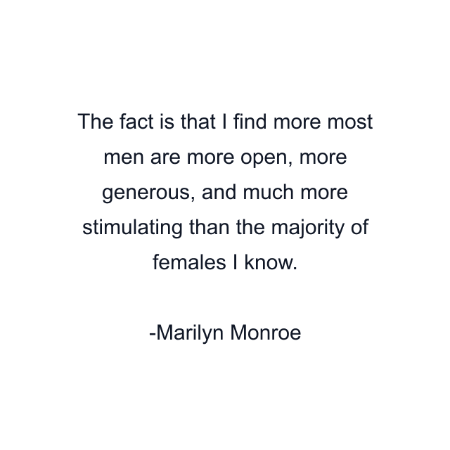 The fact is that I find more most men are more open, more generous, and much more stimulating than the majority of females I know.