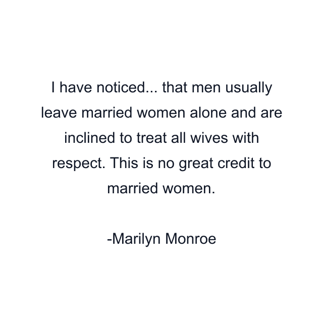 I have noticed... that men usually leave married women alone and are inclined to treat all wives with respect. This is no great credit to married women.