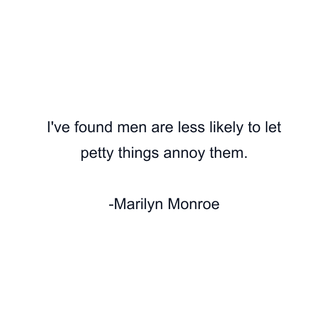 I've found men are less likely to let petty things annoy them.