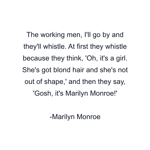 The working men, I'll go by and they'll whistle. At first they whistle because they think, 'Oh, it's a girl. She's got blond hair and she's not out of shape,' and then they say, 'Gosh, it's Marilyn Monroe!'