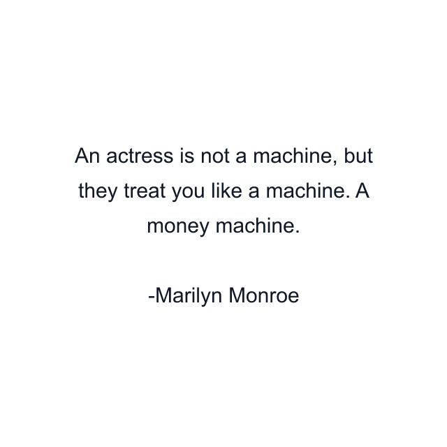 An actress is not a machine, but they treat you like a machine. A money machine.