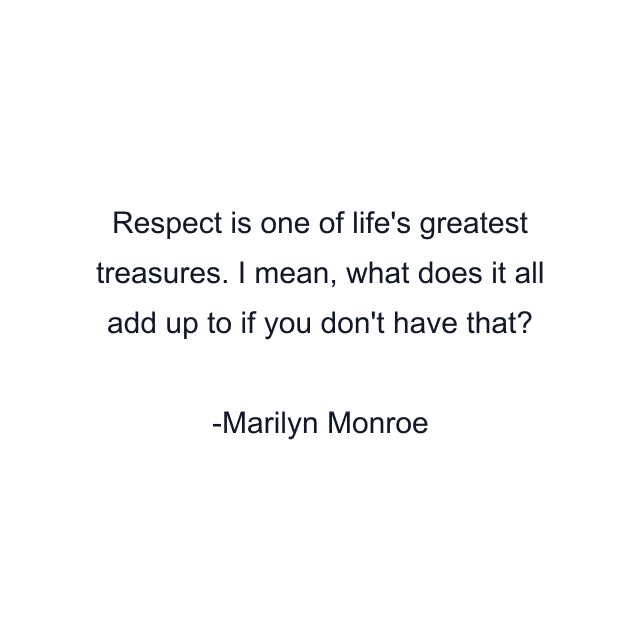 Respect is one of life's greatest treasures. I mean, what does it all add up to if you don't have that?