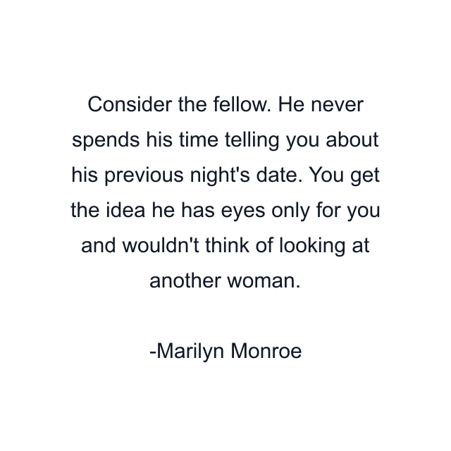 Consider the fellow. He never spends his time telling you about his previous night's date. You get the idea he has eyes only for you and wouldn't think of looking at another woman.