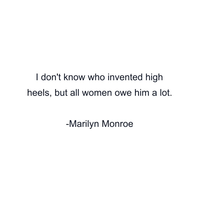 I don't know who invented high heels, but all women owe him a lot.