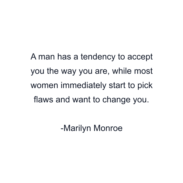 A man has a tendency to accept you the way you are, while most women immediately start to pick flaws and want to change you.