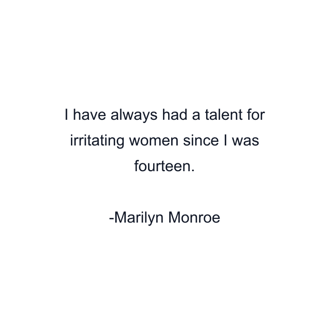 I have always had a talent for irritating women since I was fourteen.