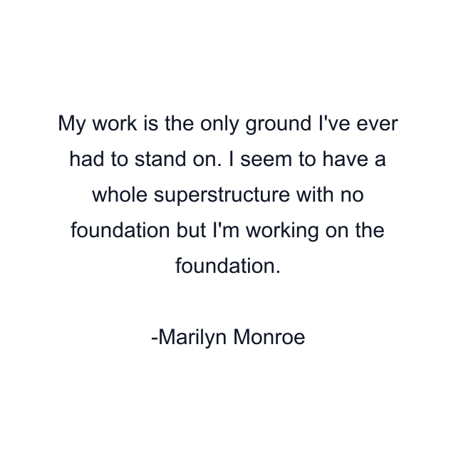 My work is the only ground I've ever had to stand on. I seem to have a whole superstructure with no foundation but I'm working on the foundation.