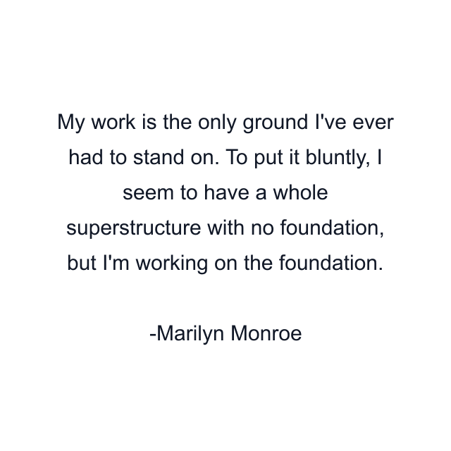 My work is the only ground I've ever had to stand on. To put it bluntly, I seem to have a whole superstructure with no foundation, but I'm working on the foundation.